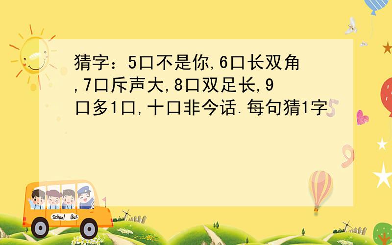 猜字：5口不是你,6口长双角,7口斥声大,8口双足长,9口多1口,十口非今话.每句猜1字