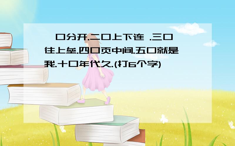 一口分开.二口上下连 .三口往上垒.四口页中间.五口就是我.十口年代久.(打6个字)