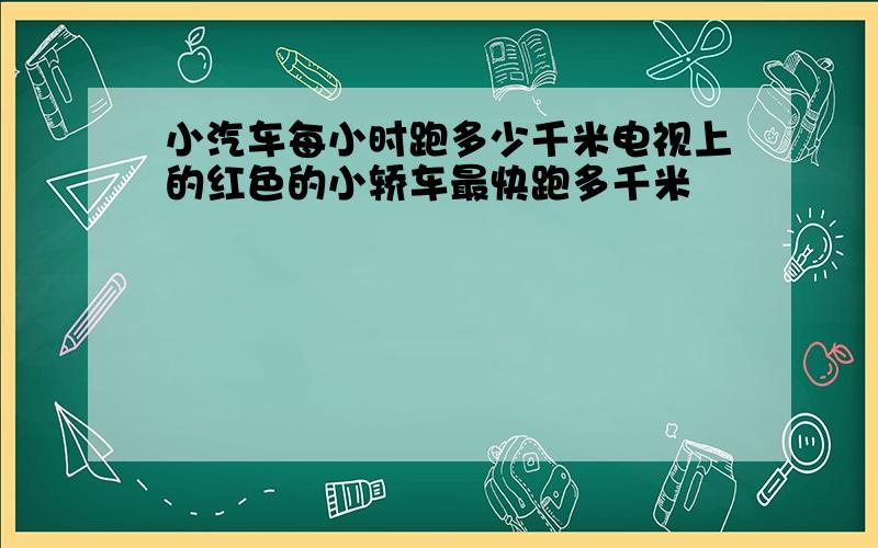 小汽车每小时跑多少千米电视上的红色的小轿车最快跑多千米