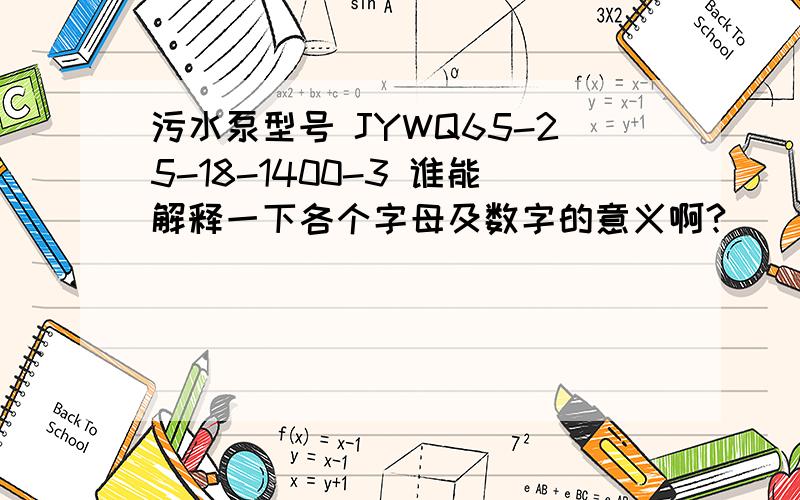 污水泵型号 JYWQ65-25-18-1400-3 谁能解释一下各个字母及数字的意义啊?