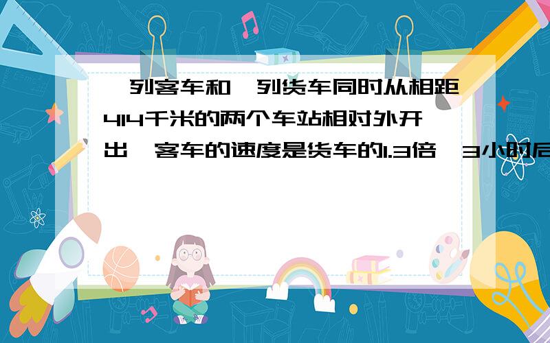 一列客车和一列货车同时从相距414千米的两个车站相对外开出,客车的速度是货车的1.3倍,3小时后两车相遇,客车和货车每小时各行多少千米?