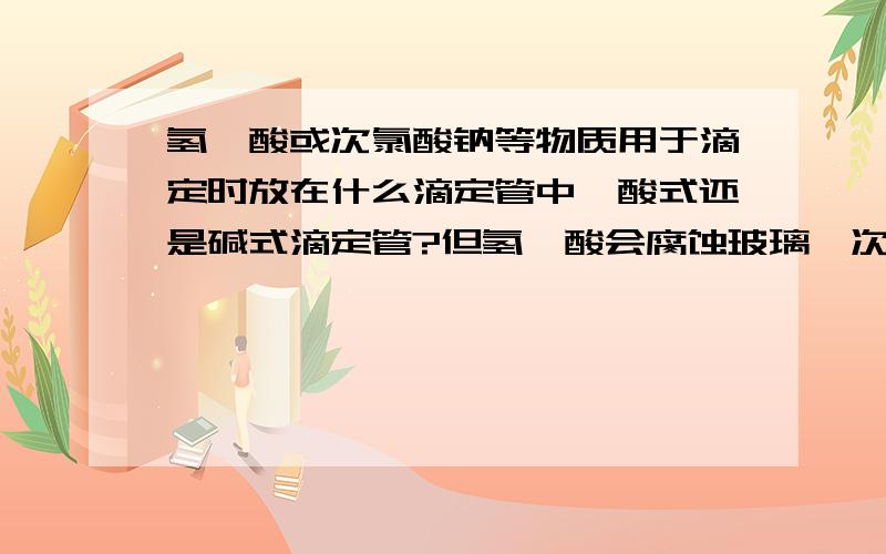 氢氟酸或次氯酸钠等物质用于滴定时放在什么滴定管中,酸式还是碱式滴定管?但氢氟酸会腐蚀玻璃,次氯酸钠呈强碱性而且有强氧化性