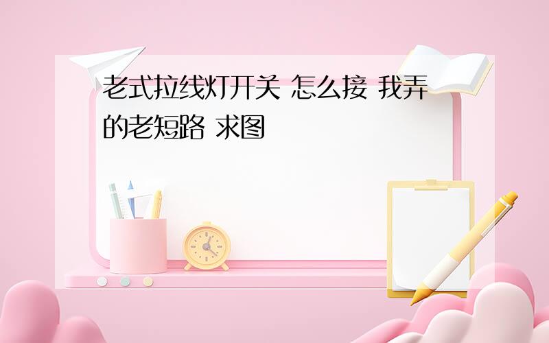 老式拉线灯开关 怎么接 我弄的老短路 求图