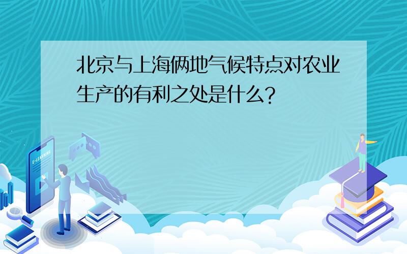 北京与上海俩地气候特点对农业生产的有利之处是什么?