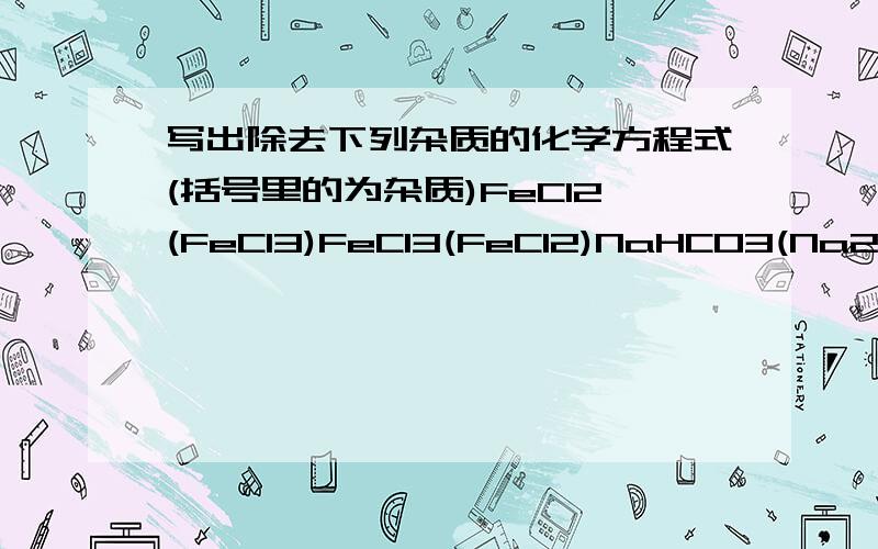 写出除去下列杂质的化学方程式(括号里的为杂质)FeCl2(FeCl3)FeCl3(FeCl2)NaHCO3(Na2CO3)Na2CO3(NaHCO3)MgCl2溶液(AlCl3)Na2SiO3(NaAlO2)Na2SO4溶液(Na2SO3)Fe(Fe2O3)CuO(Cu)