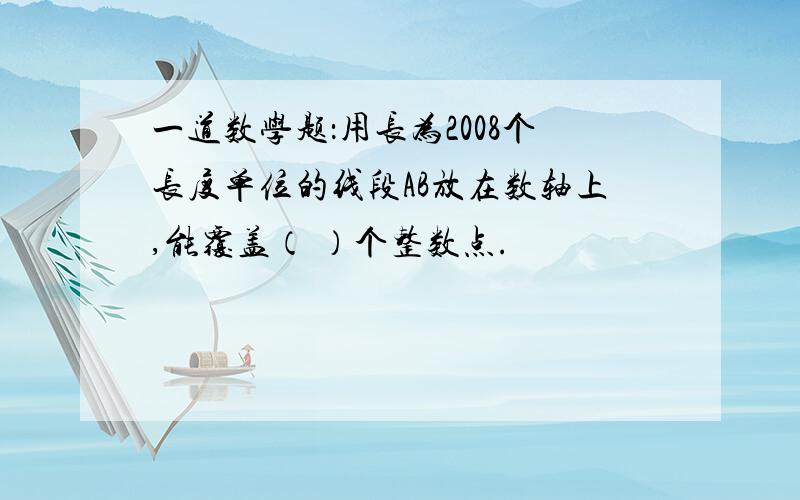 一道数学题：用长为2008个长度单位的线段AB放在数轴上,能覆盖（ ）个整数点.