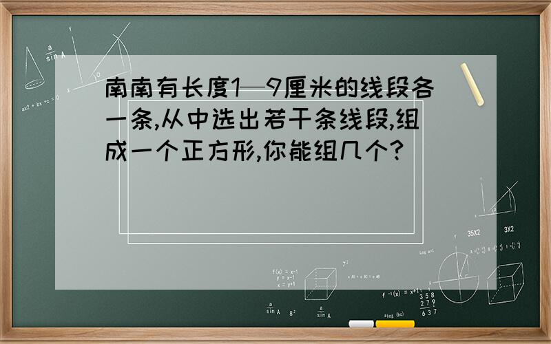 南南有长度1—9厘米的线段各一条,从中选出若干条线段,组成一个正方形,你能组几个?