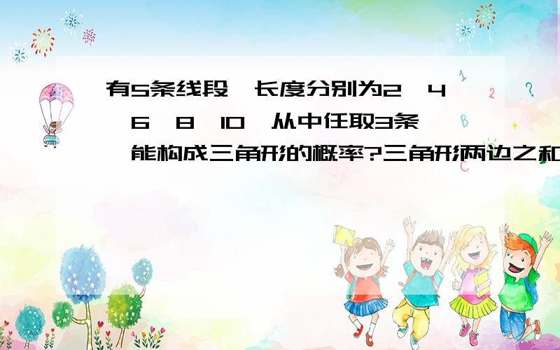 有5条线段,长度分别为2,4,6,8,10,从中任取3条,能构成三角形的概率?三角形两边之和大于第三边所以2肯定不行所以有4,6,84,8,106,8,10有三个5条中取3条,有5*4/2*1=10种为什么要这样列?（我是初中生）