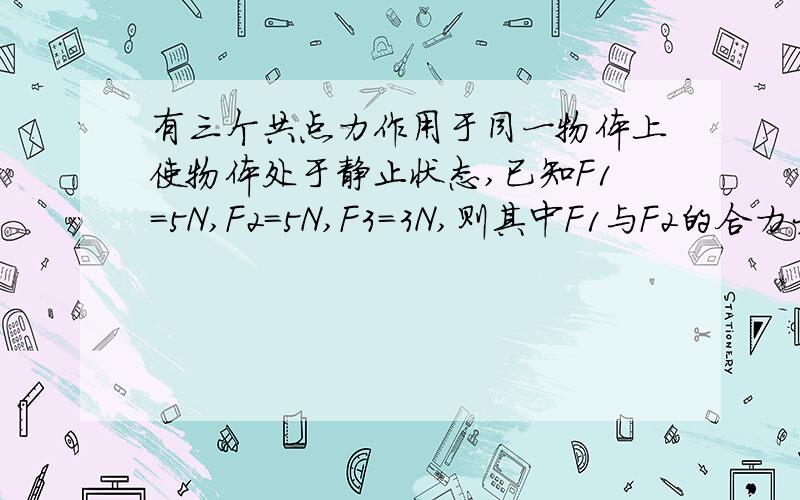 有三个共点力作用于同一物体上使物体处于静止状态,已知F1=5N,F2=5N,F3=3N,则其中F1与F2的合力大小等于______N.三个力的合力等于_____N.如果撤去F1,则剩下的两力的合力大小等于______N,方向与力______