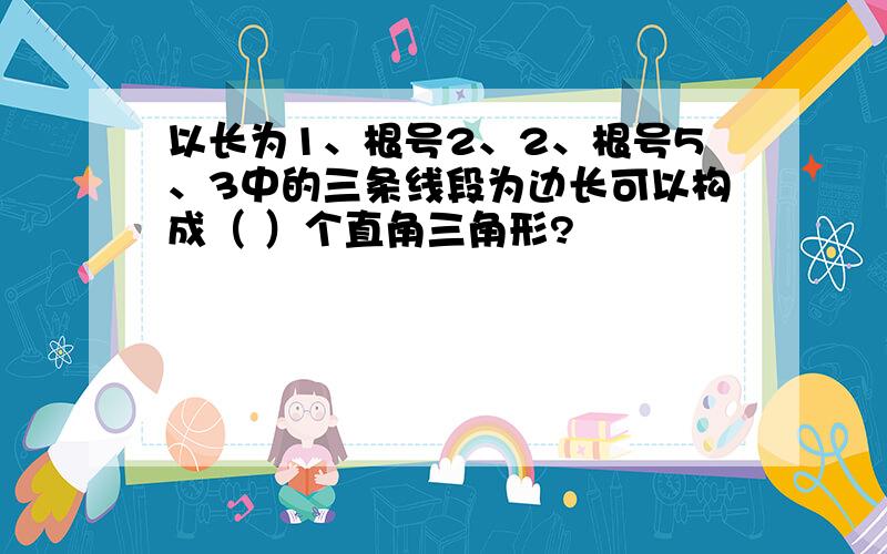 以长为1、根号2、2、根号5、3中的三条线段为边长可以构成（ ）个直角三角形?