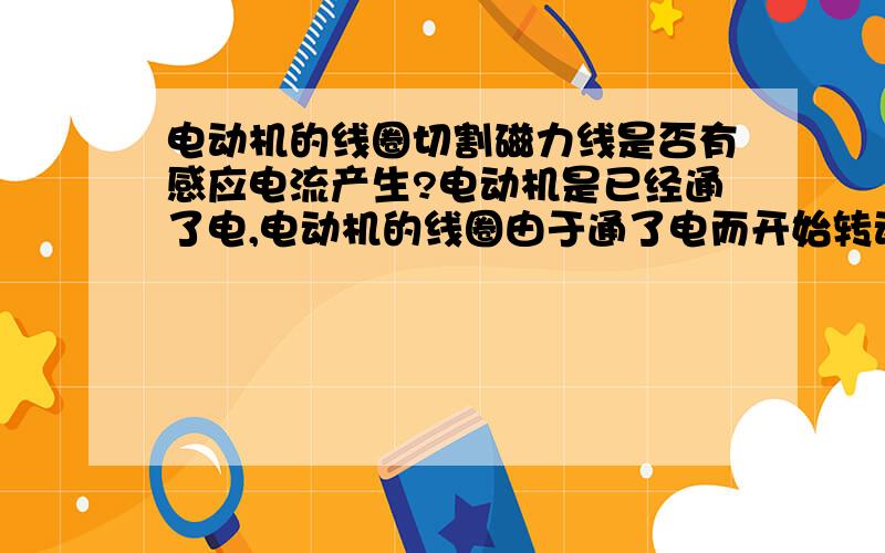 电动机的线圈切割磁力线是否有感应电流产生?电动机是已经通了电,电动机的线圈由于通了电而开始转动,在此过程中,线圈同样是在切割磁力线（应该可以想象到了吧!）,那么会有感应电流产