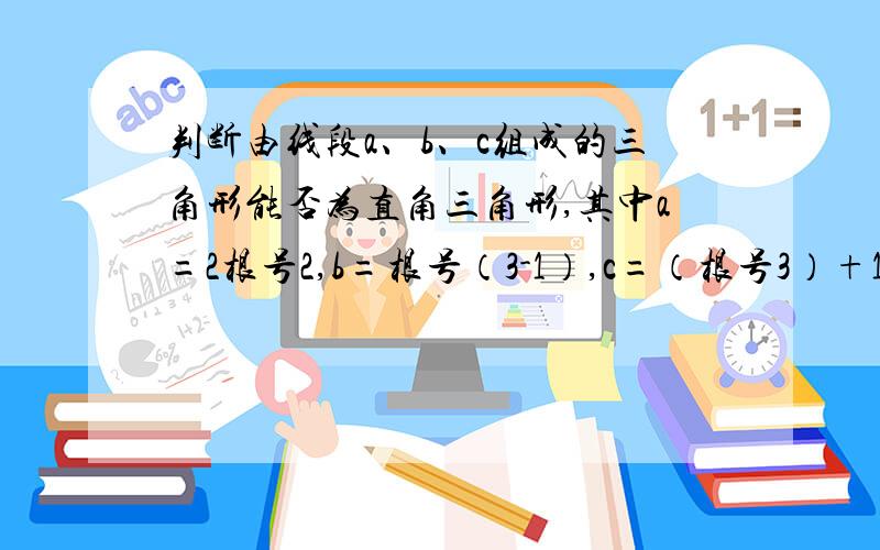 判断由线段a、b、c组成的三角形能否为直角三角形,其中a=2根号2,b=根号（3-1）,c=（根号3）+1