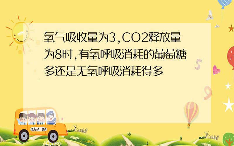 氧气吸收量为3,CO2释放量为8时,有氧呼吸消耗的葡萄糖多还是无氧呼吸消耗得多