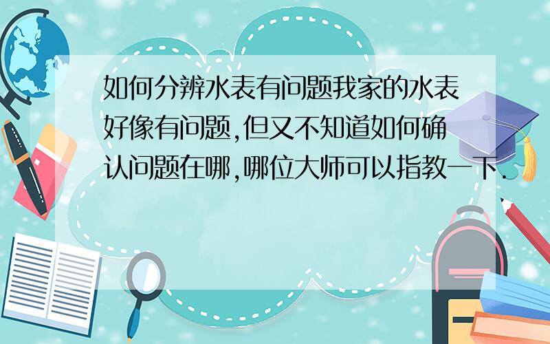 如何分辨水表有问题我家的水表好像有问题,但又不知道如何确认问题在哪,哪位大师可以指教一下.