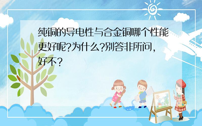 纯铜的导电性与合金铜哪个性能更好呢?为什么?别答非所问，好不？