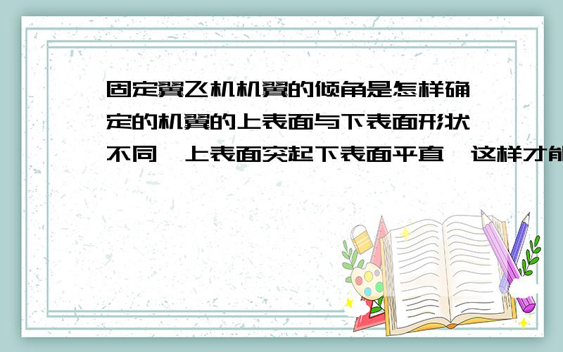 固定翼飞机机翼的倾角是怎样确定的机翼的上表面与下表面形状不同,上表面突起下表面平直,这样才能飞起来.可机翼的前后倾角应怎样确定?