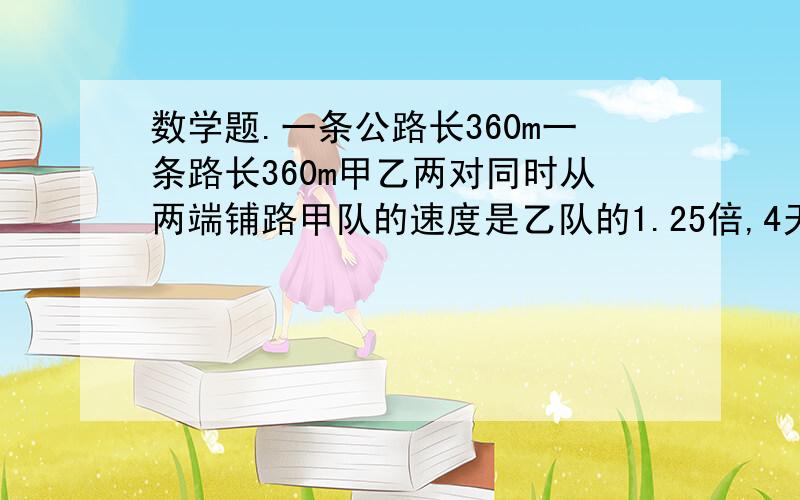 数学题.一条公路长360m一条路长360m甲乙两对同时从两端铺路甲队的速度是乙队的1.25倍,4天后全部铺完,甲乙每天分别铺多少米?. 求全部的解法.