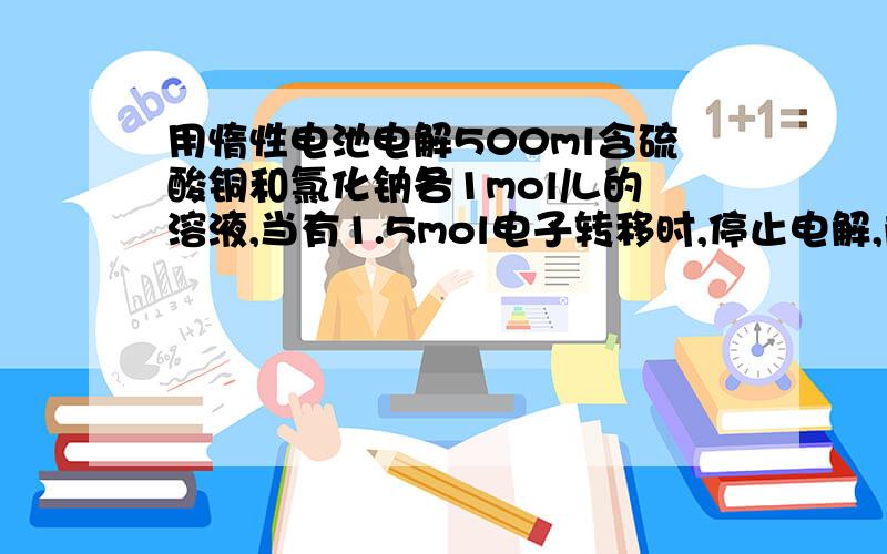 用惰性电池电解500ml含硫酸铜和氯化钠各1mol/L的溶液,当有1.5mol电子转移时,停止电解,阴极和阳极在标准状况下分别有多少升气体生成?阴极有多少克铜生成?