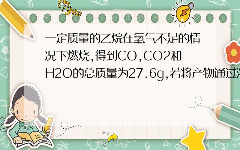 一定质量的乙烷在氧气不足的情况下燃烧,得到CO,CO2和H2O的总质量为27.6g,若将产物通过浓H2SO4,浓H2SO4增重10.8g,则产物中CO的质量为多少?