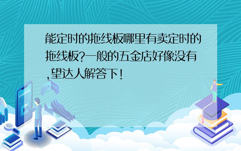 能定时的拖线板哪里有卖定时的拖线板?一般的五金店好像没有,望达人解答下!