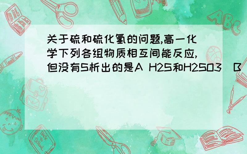 关于硫和硫化氢的问题,高一化学下列各组物质相互间能反应,但没有S析出的是A H2S和H2SO3  B 碘水和H2S  C  H2S和Na2S  D H2S和FeSO4答案是CD将60毫升硫化氢和75毫升氧气混合后,在一定条件下反应,直到