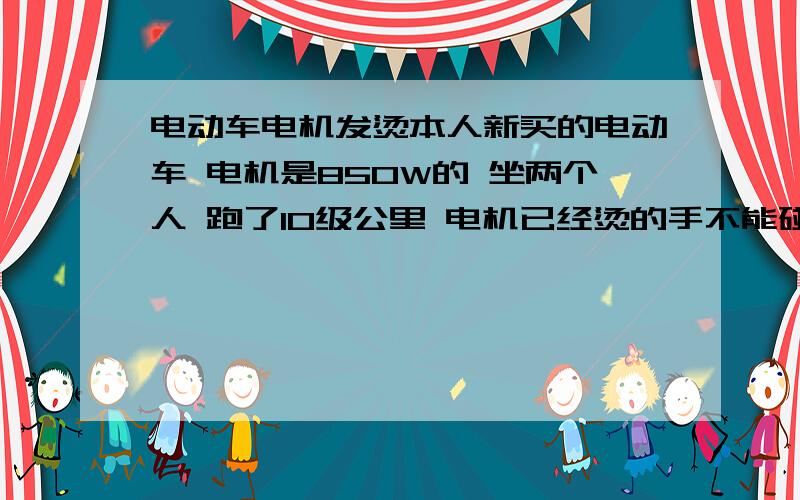 电动车电机发烫本人新买的电动车 电机是850W的 坐两个人 跑了10级公里 电机已经烫的手不能碰了 这样正常么?是否要找厂家换一台对不起 说错了 是800W的 还有我的刹车时液压的 跟他有关系