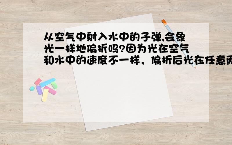 从空气中射入水中的子弹,会象光一样地偏折吗?因为光在空气和水中的速度不一样，偏折后光在任意两点间耗时最短。相类似，子弹在空气和水中速度也应该不一样，它也应该会和光一样的