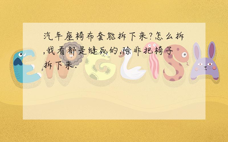 汽车座椅布套能拆下来?怎么拆,我看都是缝死的,除非把椅子拆下来.