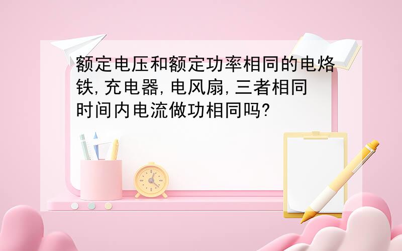 额定电压和额定功率相同的电烙铁,充电器,电风扇,三者相同时间内电流做功相同吗?