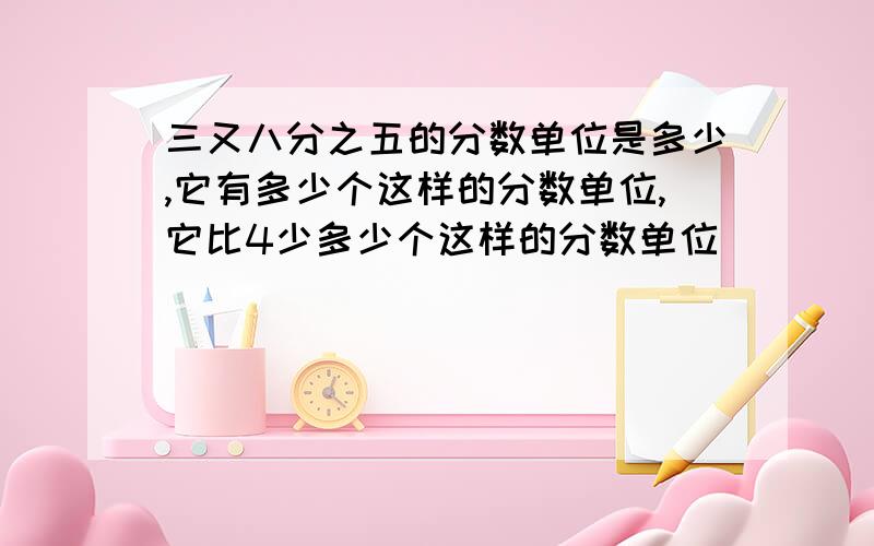 三又八分之五的分数单位是多少,它有多少个这样的分数单位,它比4少多少个这样的分数单位