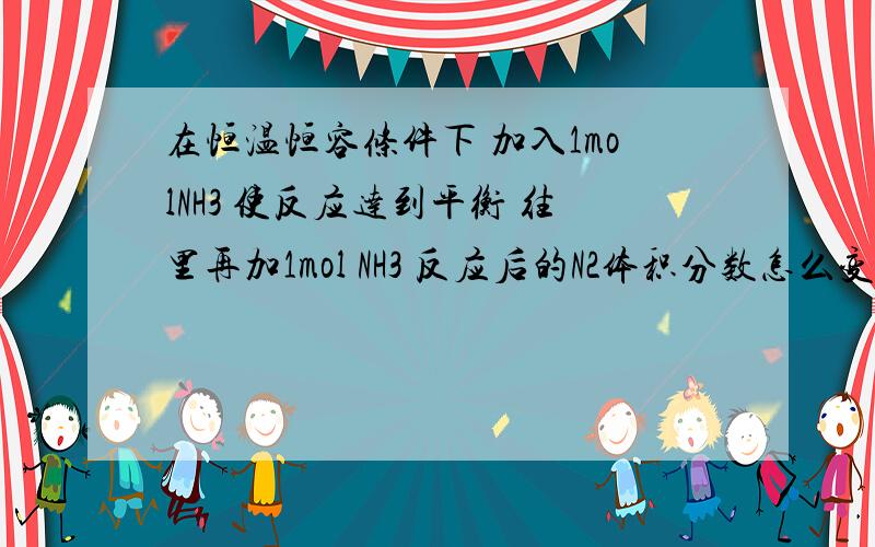 在恒温恒容条件下 加入1molNH3 使反应达到平衡 往里再加1mol NH3 反应后的N2体积分数怎么变!N2+3H2=2NH3我知道等效平衡 也知道问题可以最后看作加压 但是加压后平衡正向移动 很多回答的就说N2