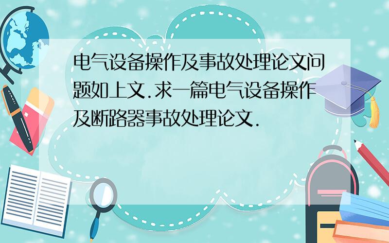 电气设备操作及事故处理论文问题如上文.求一篇电气设备操作及断路器事故处理论文.