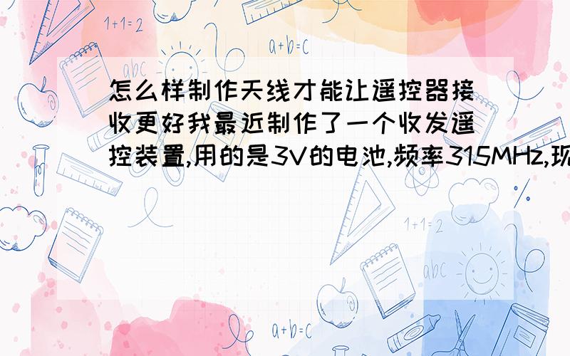 怎么样制作天线才能让遥控器接收更好我最近制作了一个收发遥控装置,用的是3V的电池,频率315MHz,现在测试的距离只有5-6米,但我想要20米以上,在做实验的过程中发现,收发的距离和天线有很大