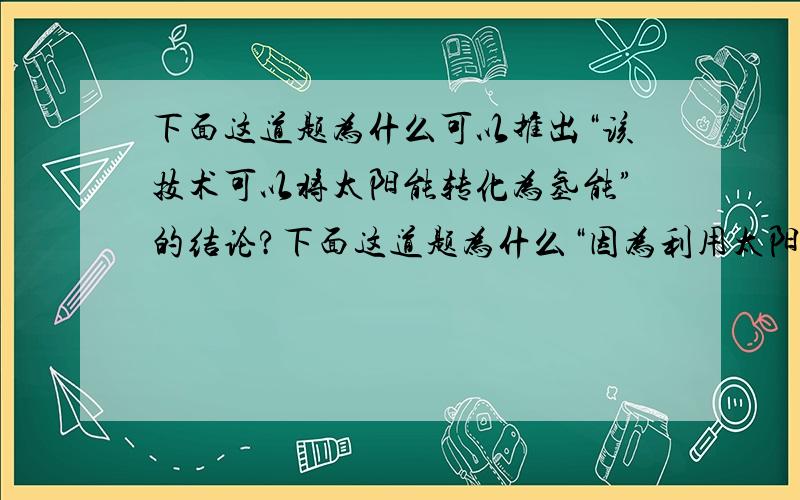 下面这道题为什么可以推出“该技术可以将太阳能转化为氢能”的结论?下面这道题为什么“因为利用太阳能产生激光,再用激光使海水分解得到氢气的新技术”就可以推出“该技术可以将太