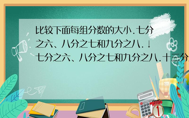 比较下面每组分数的大小.七分之六、八分之七和九分之八.↓七分之六、八分之七和九分之八.十三分之十二、二十六分之二十五和三十九分之三十八.十三分之十、二十六分之二十一和三十九