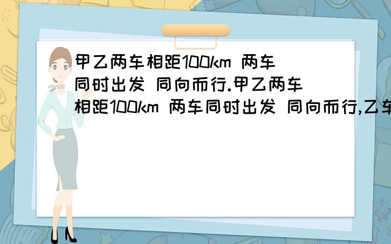 甲乙两车相距100km 两车同时出发 同向而行.甲乙两车相距100km 两车同时出发 同向而行,乙车2.5h可以追上甲；相向而行,两车0.5h相遇.求甲乙两车的速度对了要方程