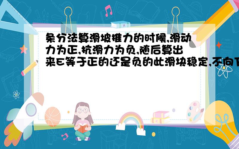 条分法算滑坡推力的时候,滑动力为正,抗滑力为负,随后算出来E等于正的还是负的此滑块稳定,不向下一块传递力?