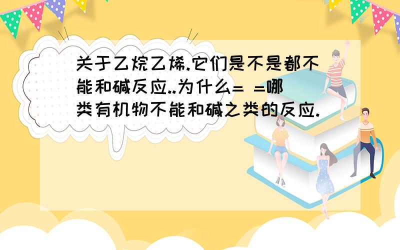 关于乙烷乙烯.它们是不是都不能和碱反应..为什么= =哪类有机物不能和碱之类的反应.