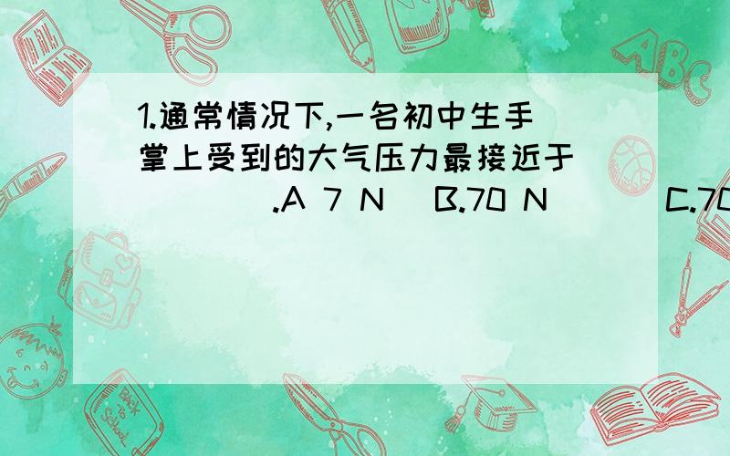 1.通常情况下,一名初中生手掌上受到的大气压力最接近于(　　　).A 7 N 　B.70 N 　　　C.700 N 　　D.