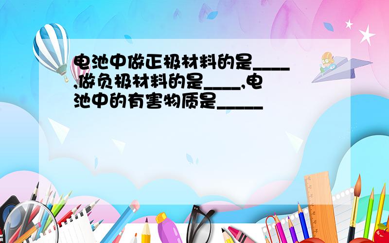 电池中做正极材料的是____,做负极材料的是____,电池中的有害物质是_____