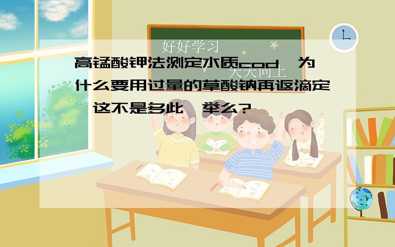 高锰酸钾法测定水质cod,为什么要用过量的草酸钠再返滴定,这不是多此一举么?