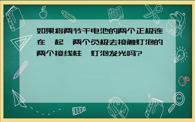 如果将两节干电池的两个正极连在一起,两个负极去接触灯泡的两个接线柱,灯泡发光吗?