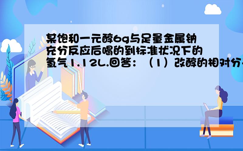 某饱和一元醇6g与足量金属钠充分反应后喝的到标准状况下的氢气1.12L.回答：（1）改醇的相对分子质量（分子量）是多少?（2）写出该醇的同分异构体的结构简式和名称.