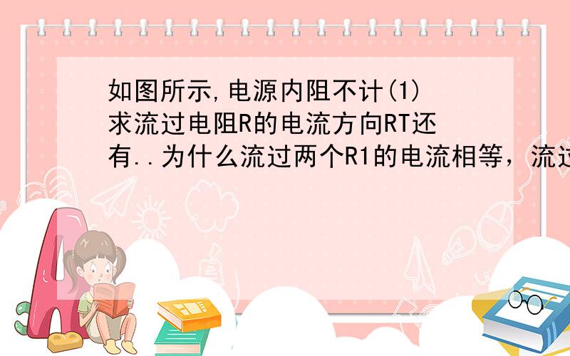 如图所示,电源内阻不计(1)求流过电阻R的电流方向RT还有..为什么流过两个R1的电流相等，流过两个R2的电流相等？