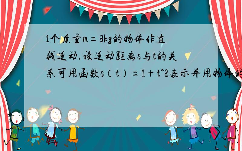 1个质量m=3kg的物体作直线运动,设运动距离s与t的关系可用函数s（t）=1+t^2表示并用物体的动能Ek=1|2mv^2数学题 要步骤 谢谢