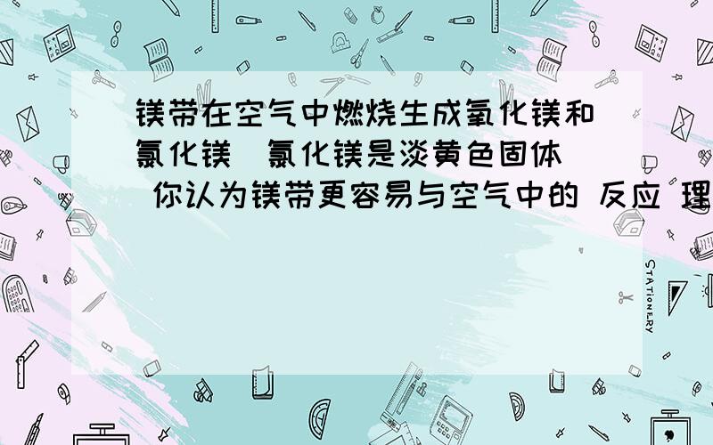 镁带在空气中燃烧生成氧化镁和氯化镁（氯化镁是淡黄色固体） 你认为镁带更容易与空气中的 反应 理由是过期无效（限今晚）