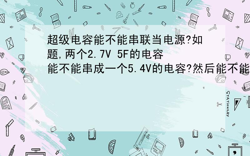 超级电容能不能串联当电源?如题,两个2.7V 5F的电容能不能串成一个5.4V的电容?然后能不能充当手机的电池?当然要串联一个小电阻减压,那么能这两个电容能供手机运行多久?那如果，在用的时