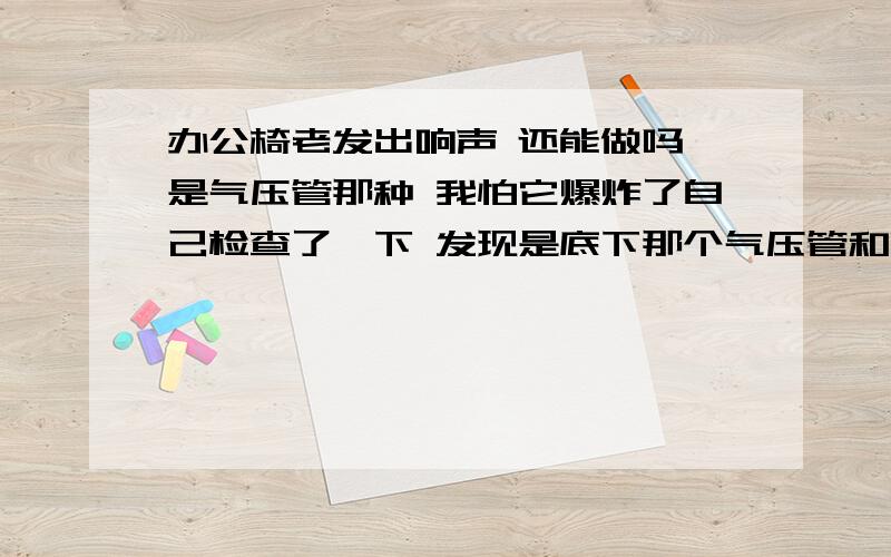 办公椅老发出响声 还能做吗 是气压管那种 我怕它爆炸了自己检查了一下 发现是底下那个气压管和它外面固定气压管那些塑料之间有缝隙了好像 是他俩发出的响声 不是椅子和底盘的螺丝松