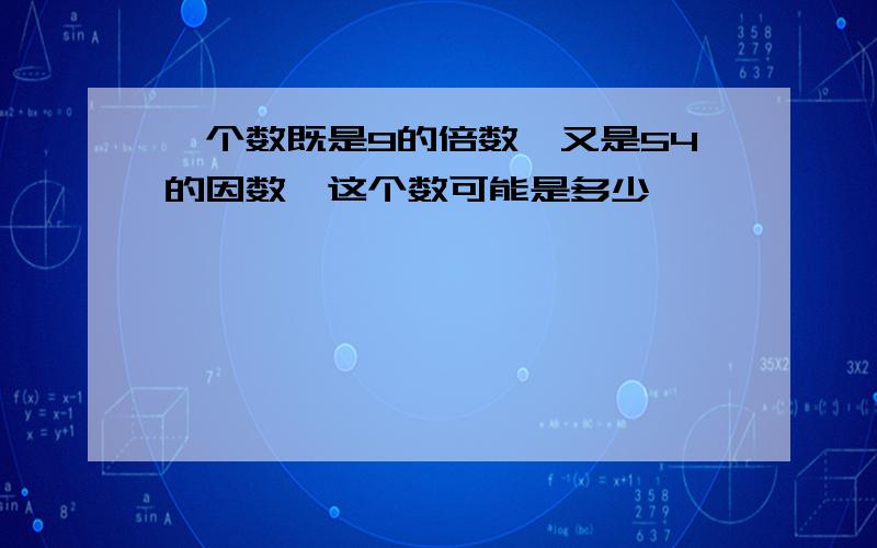 一个数既是9的倍数,又是54的因数,这个数可能是多少