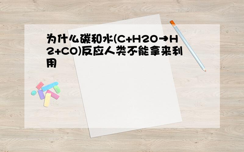 为什么碳和水(C+H2O→H2+CO)反应人类不能拿来利用